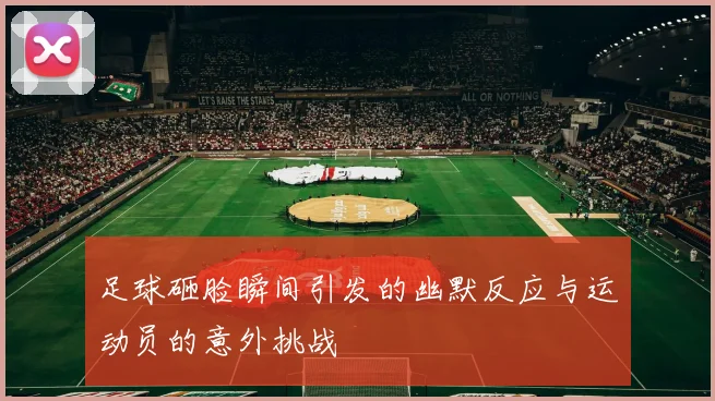 足球砸脸瞬间引发的幽默反应与运动员的意外挑战