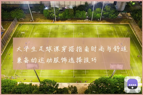 大学生足球课穿搭指南时尚与舒适兼备的运动服饰选择技巧