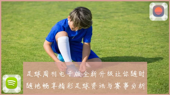 足球周刊电子版全新升级让你随时随地畅享精彩足球资讯与赛事分析