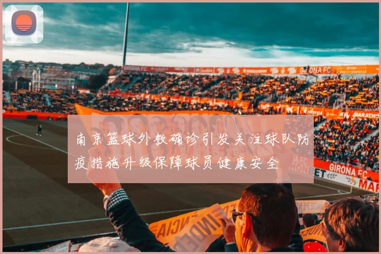 南京篮球外教确诊引发关注球队防疫措施升级保障球员健康安全