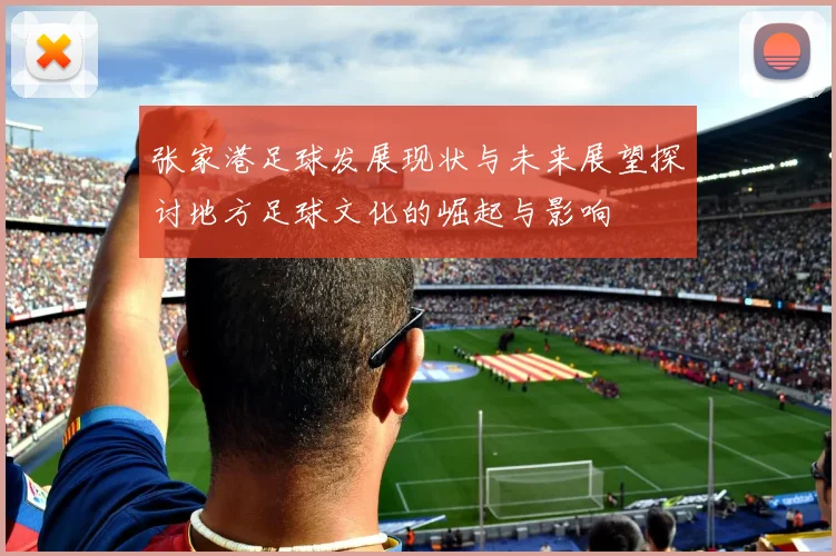 张家港足球发展现状与未来展望探讨地方足球文化的崛起与影响