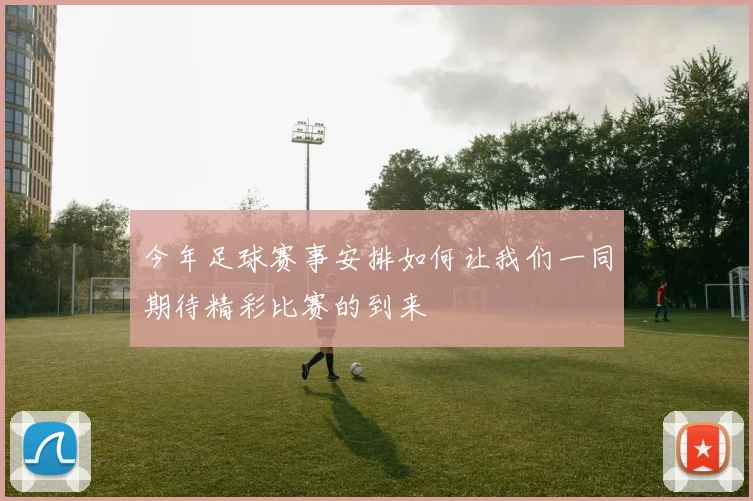 今年足球赛事安排如何让我们一同期待精彩比赛的到来