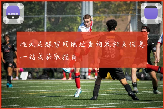 恒大足球官网地址查询及相关信息一站式获取指南
