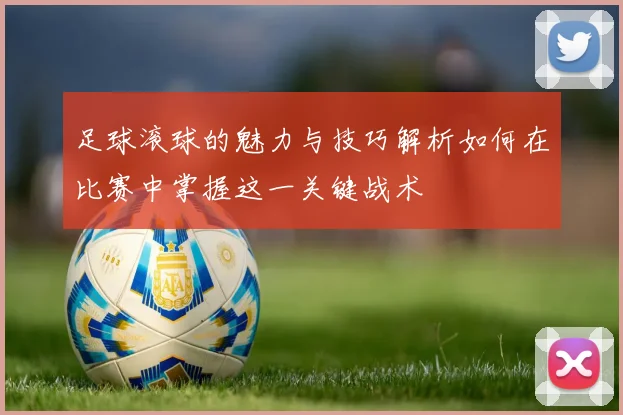 足球滚球的魅力与技巧解析如何在比赛中掌握这一关键战术