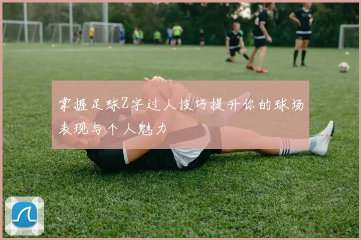 掌握足球Z字过人技巧提升你的球场表现与个人魅力