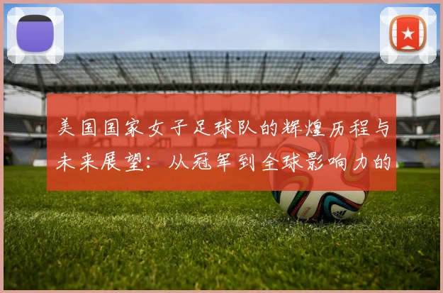 美国国家女子足球队的辉煌历程与未来展望：从冠军到全球影响力的崛起