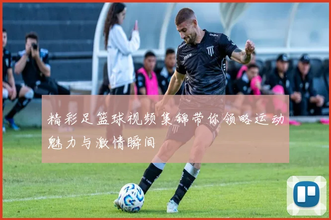 精彩足篮球视频集锦带你领略运动魅力与激情瞬间